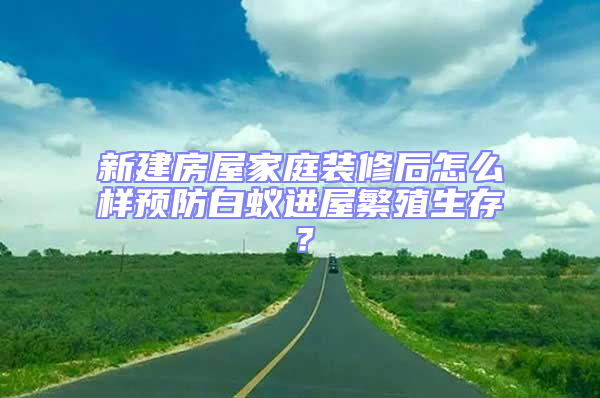 新建房屋家庭裝修后怎么樣預防白蟻進屋繁殖生存?