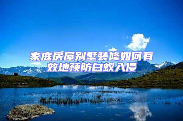 家庭房屋別墅裝修如何有效地預防白蟻入侵