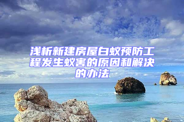 淺析新建房屋白蟻預防工程發(fā)生蟻害的原因和解決的辦法