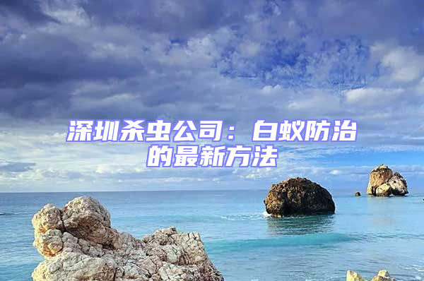 深圳殺蟲(chóng)公司:白蟻防治的最新方法