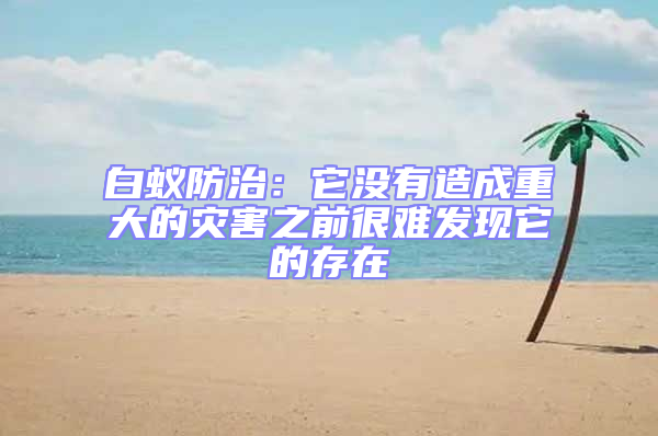 白蟻防治:它沒有造成重大的災害之前很難發現它的存在