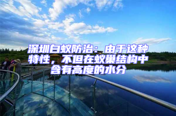 深圳白蟻防治:由于這種特性,不但在蟻巢結構中含有高度的水分