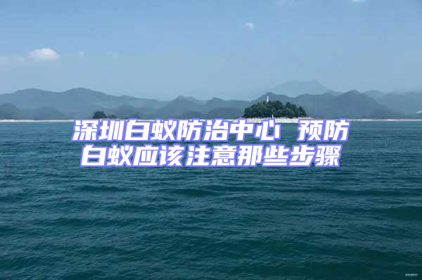 深圳白蟻防治中心 預(yù)防白蟻應(yīng)該注意那些步驟