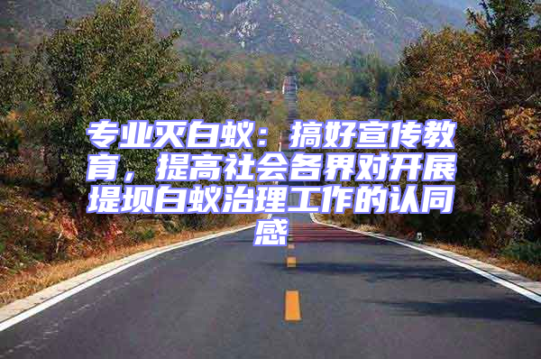 專業(yè)滅白蟻:搞好宣傳教育,提高社會(huì)各界對開展堤壩白蟻治理工作的認(rèn)同感