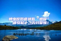 蜱蟲咬后癥狀似“感冒”，請引起十二萬分警惕！