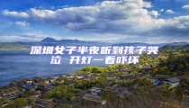 深圳女子半夜聽(tīng)到孩子哭泣 開(kāi)燈一看嚇壞