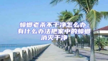 蟑螂老殺不干凈怎么辦，有什么辦法把家中的蟑螂消滅干凈