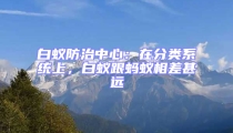 白蟻防治中心:在分類系統上,白蟻跟螞蟻相差甚遠