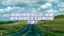 深圳白蟻防治公司 閑置房全封閉后怎么還有白蟻入侵?