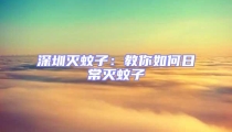 深圳滅蚊子:教你如何日常滅蚊子