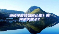 被蚊子叮咬如何止癢?如何消滅蚊子?