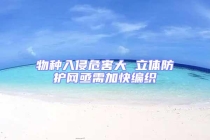 物種入侵危害大 立體防護網亟需加快編織