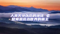 人類滅絕以后的地球 老鼠竟是統治世界的霸主