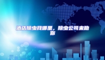 酒店除蟲(chóng)找哪里,除蟲(chóng)公司來(lái)助你