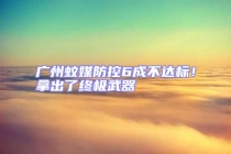 廣州蚊媒防控6成不達(dá)標(biāo)！拿出了終極武器