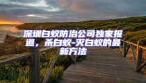 深圳白蟻防治公司獨(dú)家報(bào)道,殺白蟻-滅白蟻的最新方法