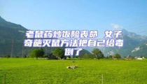 老鼠藥炒飯險喪命 女子奇葩滅鼠方法把自己給毒倒了