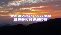 六旬老人將2.2萬元現(xiàn)金藏進柴火被老鼠咬碎