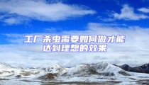 工廠殺蟲需要如何做才能達(dá)到理想的效果