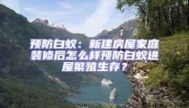 預(yù)防白蟻：新建房屋家庭裝修后怎么樣預(yù)防白蟻進屋繁殖生存？