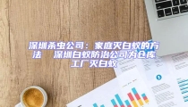 深圳殺蟲公司:家庭滅白蟻的方法  深圳白蟻防治公司為倉庫工廠滅白蟻