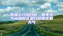 深圳上門治白蟻,夏季天氣悶熱時(shí)正是白蟻喜歡的天氣