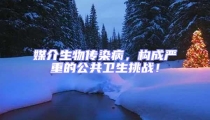媒介生物傳染病,構成嚴重的公共衛生挑戰!