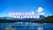 深圳殺蟲公司提醒:白蟻防治工作可不容緩