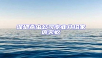 深圳殺蟲公司專業介紹家庭滅蟻