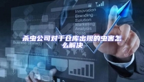 殺蟲公司對于倉庫出現的蟲害怎么解決