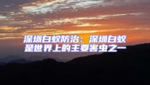 深圳白蟻防治:深圳白蟻是世界上的主要害蟲之一