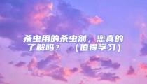 殺蟲用的殺蟲劑，您真的了解嗎？ （值得學習）