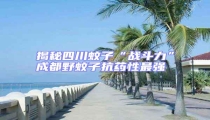 揭秘四川蚊子“戰(zhàn)斗力”成都野蚊子抗藥性最強