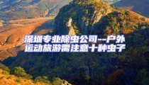 深圳專(zhuān)業(yè)除蟲(chóng)公司--戶(hù)外運(yùn)動(dòng)旅游需注意十種蟲(chóng)子