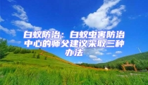 白蟻防治:白蟻蟲害防治中心的師父建議采取三種辦法