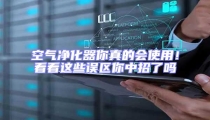 空氣凈化器你真的會使用!看看這些誤區你中招了嗎